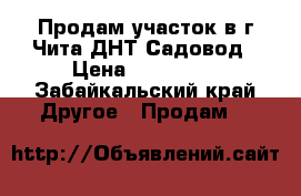 Продам участок в г.Чита ДНТ Садовод › Цена ­ 180 000 - Забайкальский край Другое » Продам   